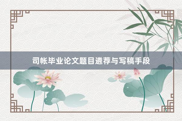司帐毕业论文题目遴荐与写稿手段
